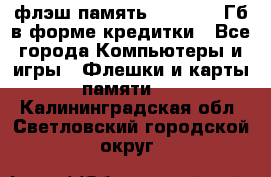 флэш-память   16 - 64 Гб в форме кредитки - Все города Компьютеры и игры » Флешки и карты памяти   . Калининградская обл.,Светловский городской округ 